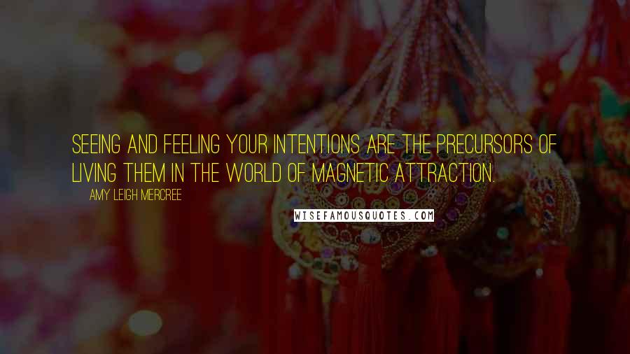 Amy Leigh Mercree Quotes: Seeing and feeling your intentions are the precursors of living them in the world of magnetic attraction.