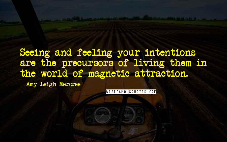 Amy Leigh Mercree Quotes: Seeing and feeling your intentions are the precursors of living them in the world of magnetic attraction.