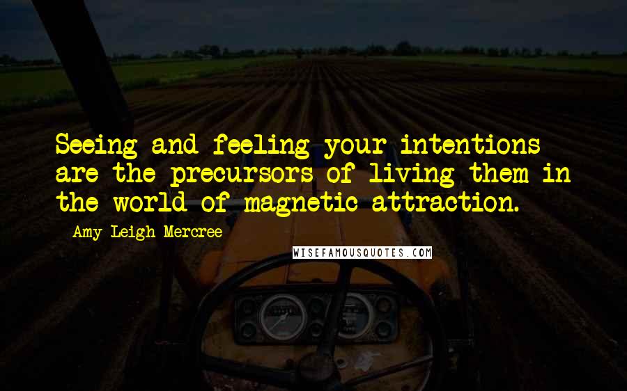 Amy Leigh Mercree Quotes: Seeing and feeling your intentions are the precursors of living them in the world of magnetic attraction.