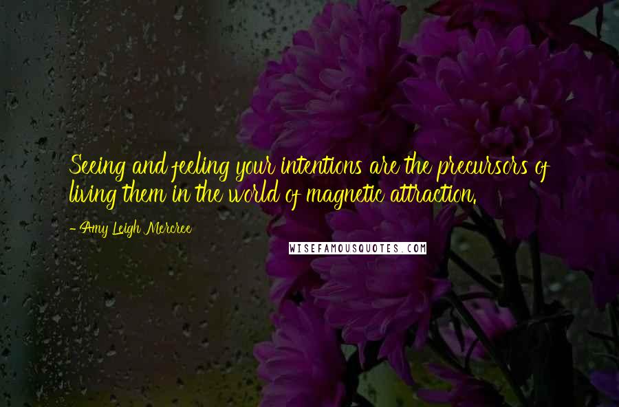 Amy Leigh Mercree Quotes: Seeing and feeling your intentions are the precursors of living them in the world of magnetic attraction.