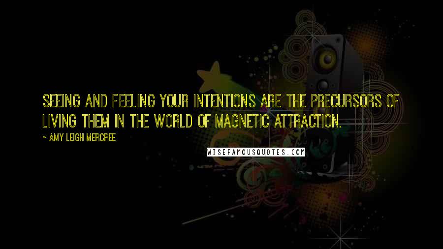 Amy Leigh Mercree Quotes: Seeing and feeling your intentions are the precursors of living them in the world of magnetic attraction.