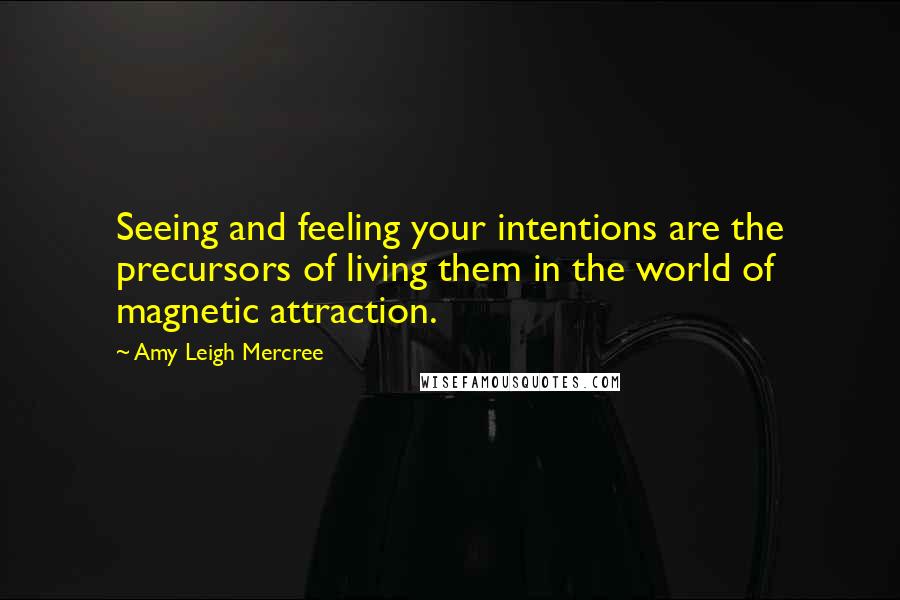 Amy Leigh Mercree Quotes: Seeing and feeling your intentions are the precursors of living them in the world of magnetic attraction.