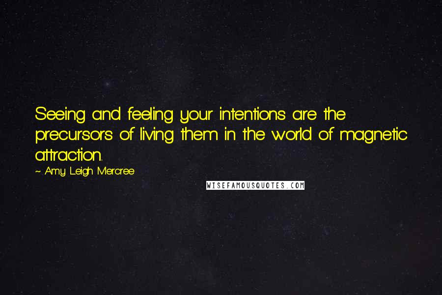 Amy Leigh Mercree Quotes: Seeing and feeling your intentions are the precursors of living them in the world of magnetic attraction.