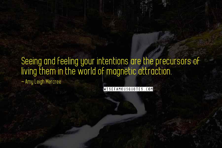 Amy Leigh Mercree Quotes: Seeing and feeling your intentions are the precursors of living them in the world of magnetic attraction.