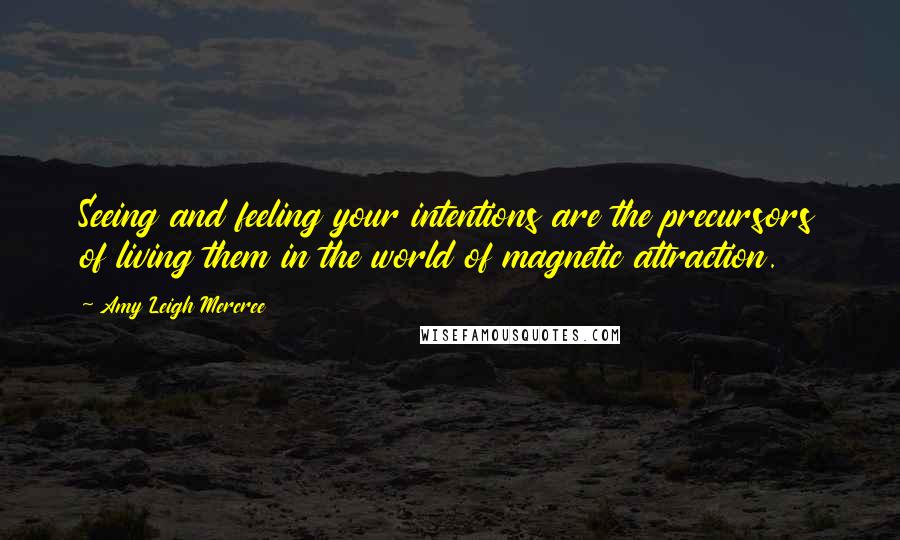 Amy Leigh Mercree Quotes: Seeing and feeling your intentions are the precursors of living them in the world of magnetic attraction.