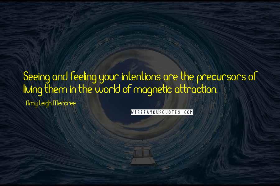 Amy Leigh Mercree Quotes: Seeing and feeling your intentions are the precursors of living them in the world of magnetic attraction.