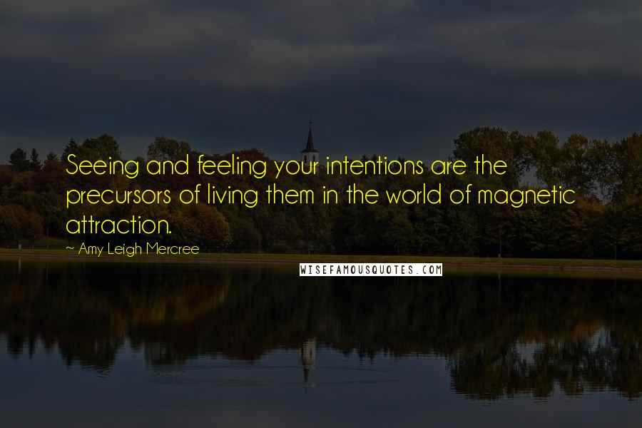 Amy Leigh Mercree Quotes: Seeing and feeling your intentions are the precursors of living them in the world of magnetic attraction.