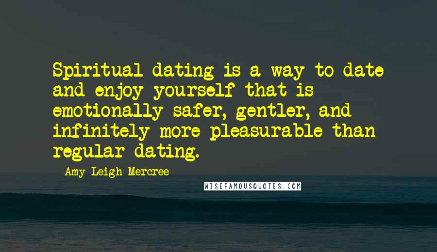 Amy Leigh Mercree Quotes: Spiritual dating is a way to date and enjoy yourself that is emotionally safer, gentler, and infinitely more pleasurable than regular dating.
