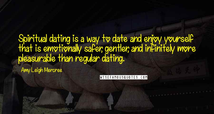 Amy Leigh Mercree Quotes: Spiritual dating is a way to date and enjoy yourself that is emotionally safer, gentler, and infinitely more pleasurable than regular dating.