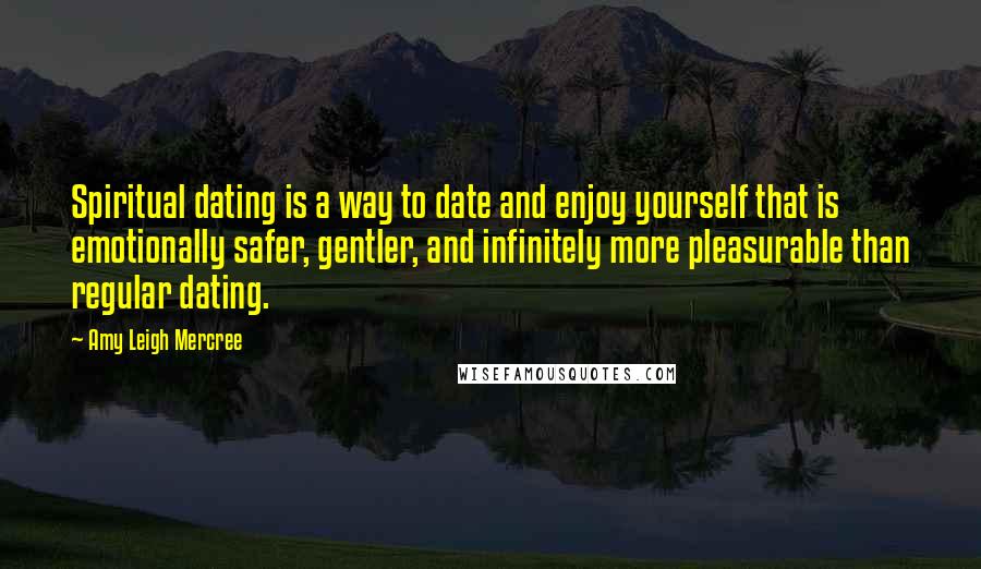 Amy Leigh Mercree Quotes: Spiritual dating is a way to date and enjoy yourself that is emotionally safer, gentler, and infinitely more pleasurable than regular dating.