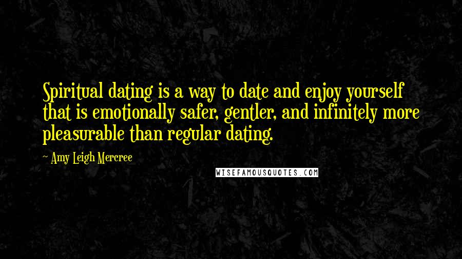 Amy Leigh Mercree Quotes: Spiritual dating is a way to date and enjoy yourself that is emotionally safer, gentler, and infinitely more pleasurable than regular dating.