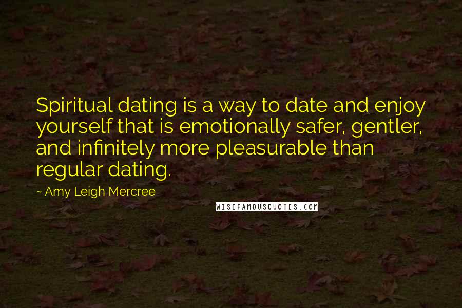Amy Leigh Mercree Quotes: Spiritual dating is a way to date and enjoy yourself that is emotionally safer, gentler, and infinitely more pleasurable than regular dating.