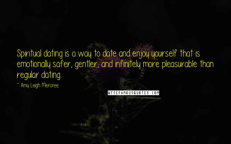 Amy Leigh Mercree Quotes: Spiritual dating is a way to date and enjoy yourself that is emotionally safer, gentler, and infinitely more pleasurable than regular dating.