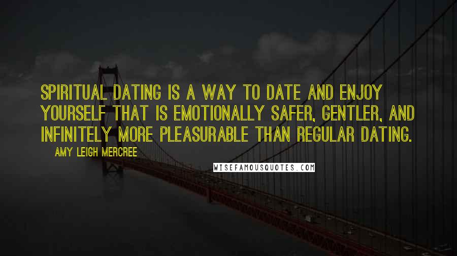 Amy Leigh Mercree Quotes: Spiritual dating is a way to date and enjoy yourself that is emotionally safer, gentler, and infinitely more pleasurable than regular dating.