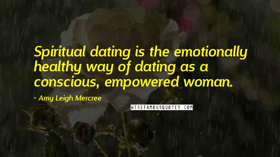 Amy Leigh Mercree Quotes: Spiritual dating is the emotionally healthy way of dating as a conscious, empowered woman.