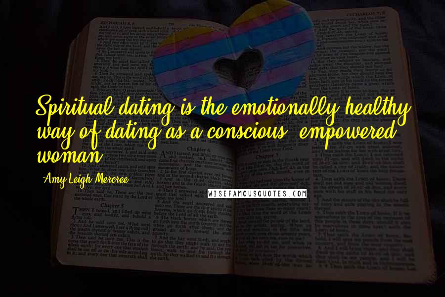 Amy Leigh Mercree Quotes: Spiritual dating is the emotionally healthy way of dating as a conscious, empowered woman.