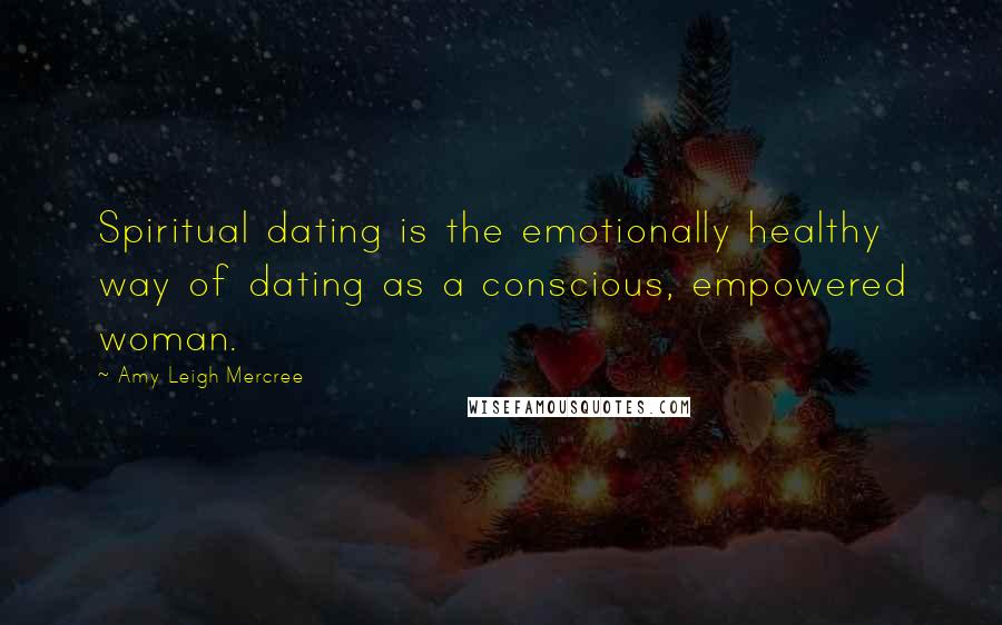 Amy Leigh Mercree Quotes: Spiritual dating is the emotionally healthy way of dating as a conscious, empowered woman.