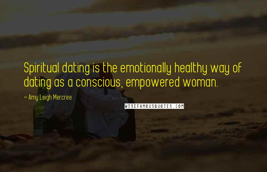 Amy Leigh Mercree Quotes: Spiritual dating is the emotionally healthy way of dating as a conscious, empowered woman.