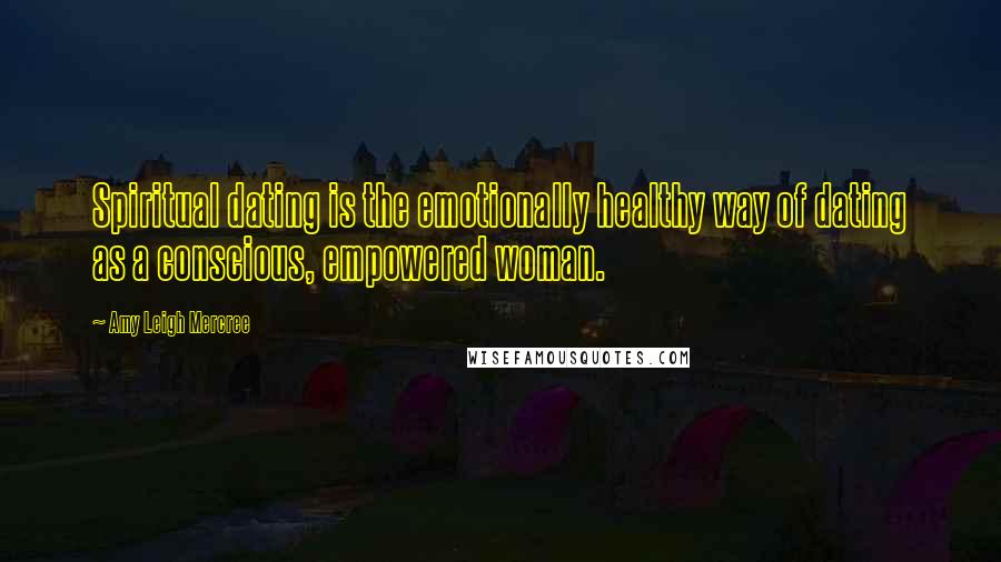 Amy Leigh Mercree Quotes: Spiritual dating is the emotionally healthy way of dating as a conscious, empowered woman.