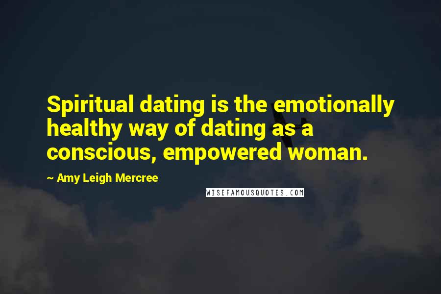 Amy Leigh Mercree Quotes: Spiritual dating is the emotionally healthy way of dating as a conscious, empowered woman.