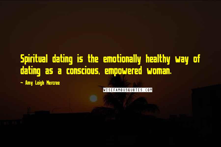 Amy Leigh Mercree Quotes: Spiritual dating is the emotionally healthy way of dating as a conscious, empowered woman.