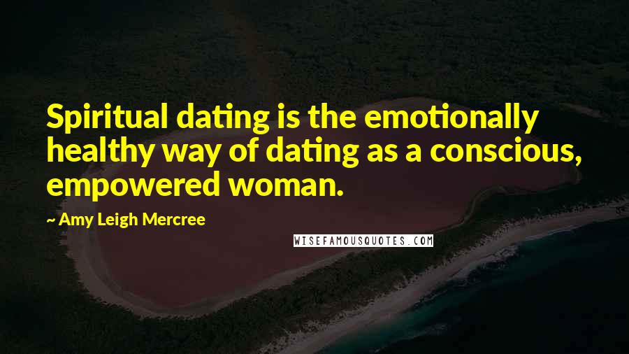 Amy Leigh Mercree Quotes: Spiritual dating is the emotionally healthy way of dating as a conscious, empowered woman.