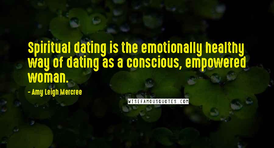 Amy Leigh Mercree Quotes: Spiritual dating is the emotionally healthy way of dating as a conscious, empowered woman.