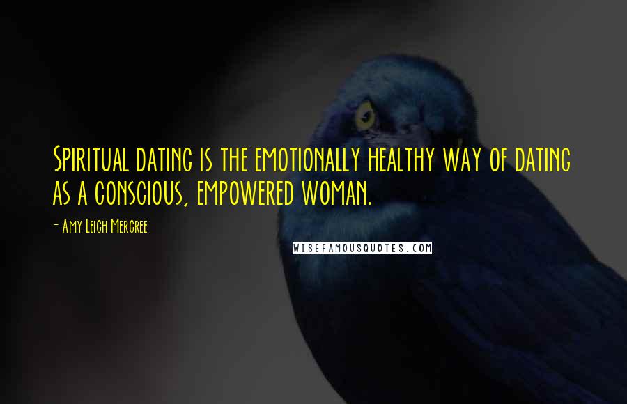 Amy Leigh Mercree Quotes: Spiritual dating is the emotionally healthy way of dating as a conscious, empowered woman.