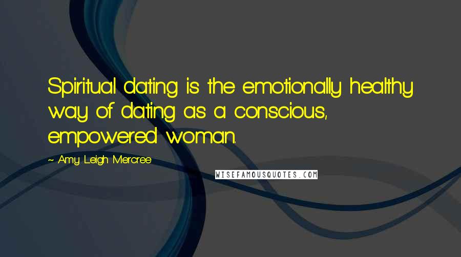 Amy Leigh Mercree Quotes: Spiritual dating is the emotionally healthy way of dating as a conscious, empowered woman.