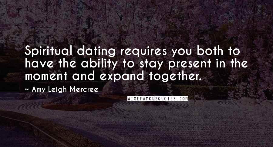 Amy Leigh Mercree Quotes: Spiritual dating requires you both to have the ability to stay present in the moment and expand together.