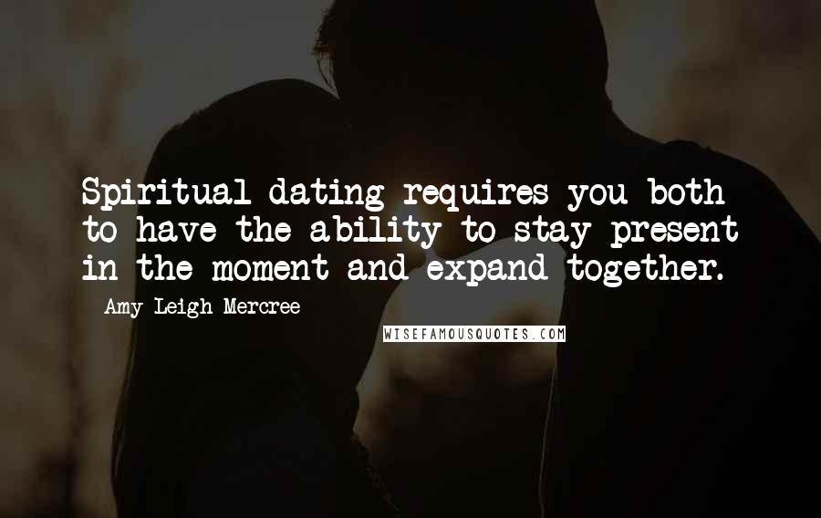 Amy Leigh Mercree Quotes: Spiritual dating requires you both to have the ability to stay present in the moment and expand together.