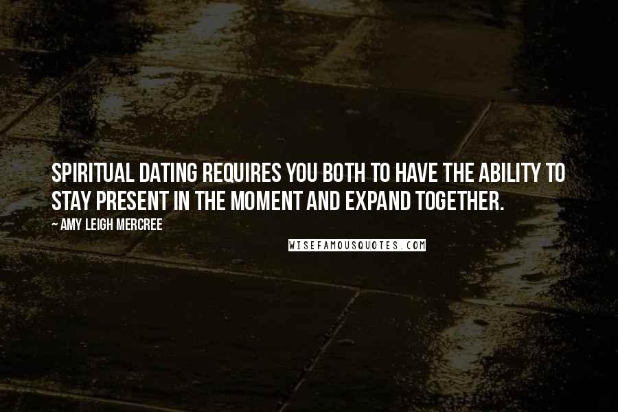 Amy Leigh Mercree Quotes: Spiritual dating requires you both to have the ability to stay present in the moment and expand together.