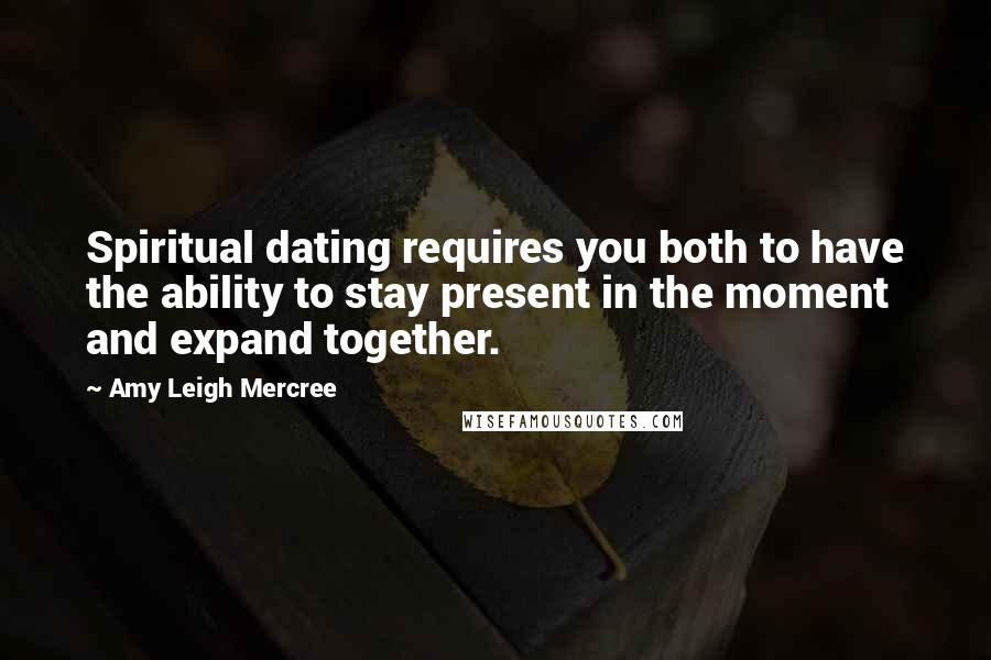 Amy Leigh Mercree Quotes: Spiritual dating requires you both to have the ability to stay present in the moment and expand together.