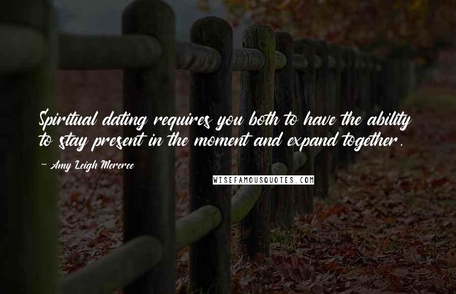 Amy Leigh Mercree Quotes: Spiritual dating requires you both to have the ability to stay present in the moment and expand together.