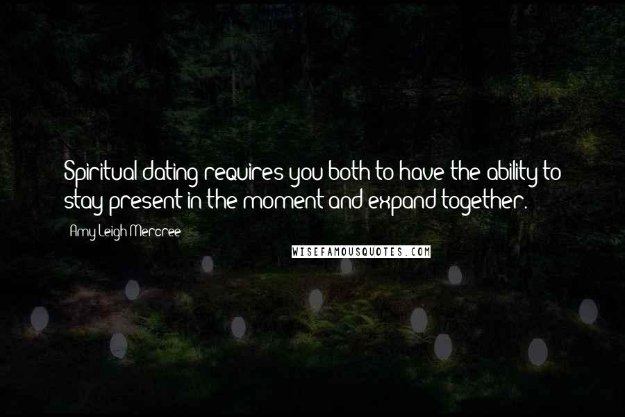 Amy Leigh Mercree Quotes: Spiritual dating requires you both to have the ability to stay present in the moment and expand together.