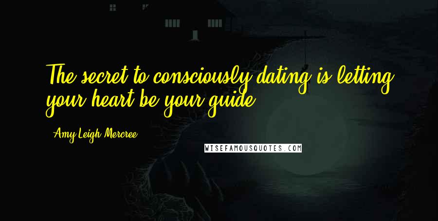 Amy Leigh Mercree Quotes: The secret to consciously dating is letting your heart be your guide.