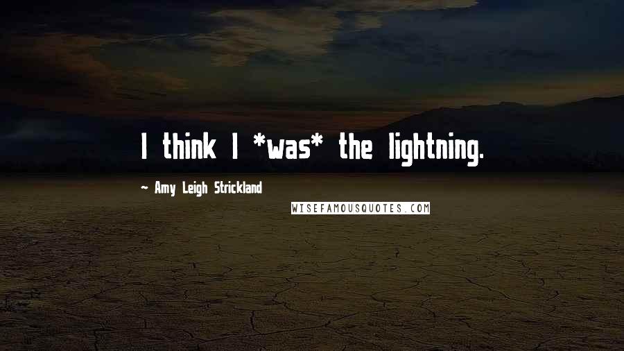 Amy Leigh Strickland Quotes: I think I *was* the lightning.