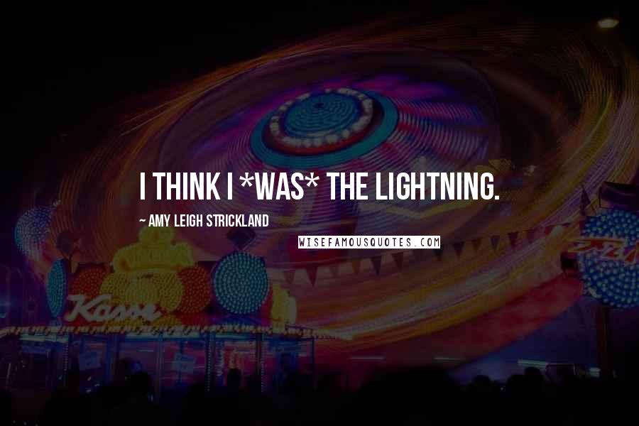 Amy Leigh Strickland Quotes: I think I *was* the lightning.