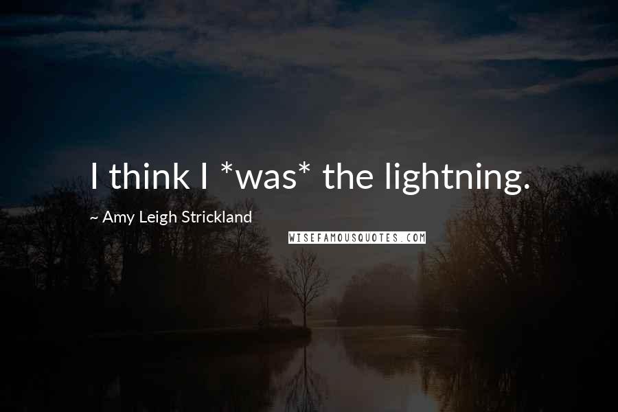 Amy Leigh Strickland Quotes: I think I *was* the lightning.