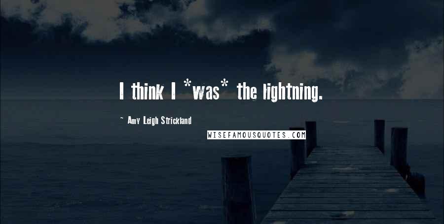 Amy Leigh Strickland Quotes: I think I *was* the lightning.