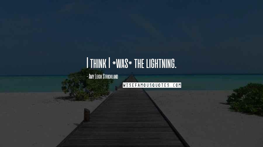 Amy Leigh Strickland Quotes: I think I *was* the lightning.