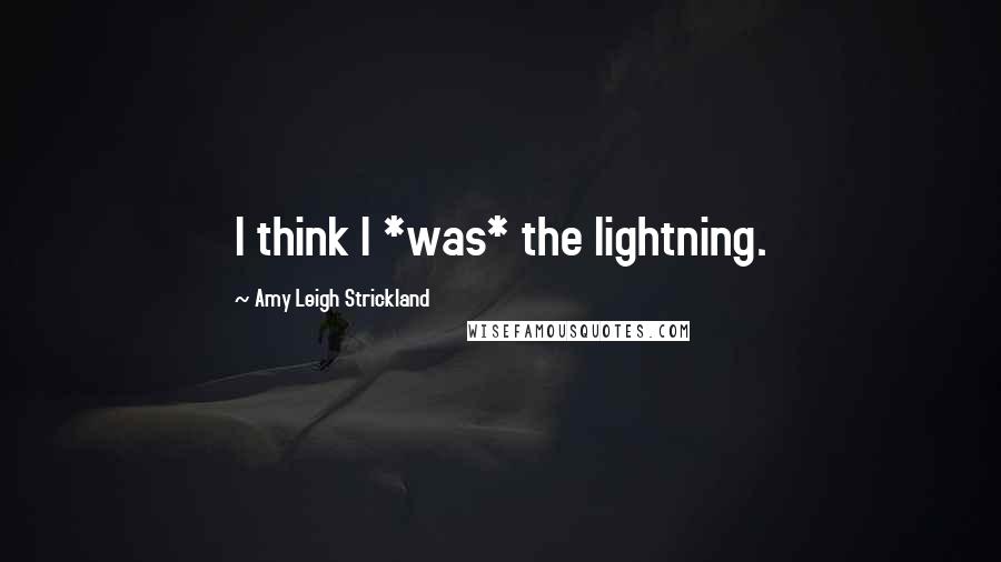 Amy Leigh Strickland Quotes: I think I *was* the lightning.