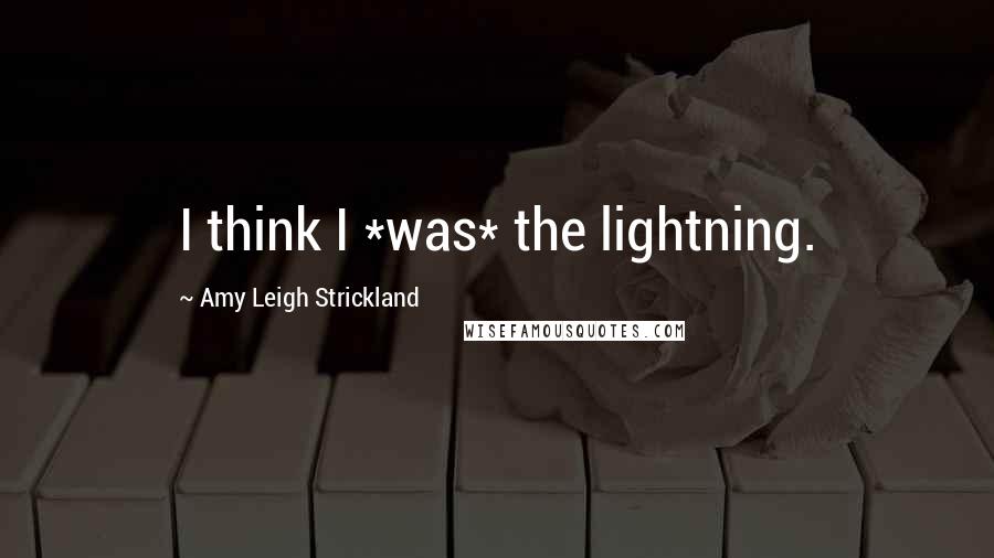 Amy Leigh Strickland Quotes: I think I *was* the lightning.