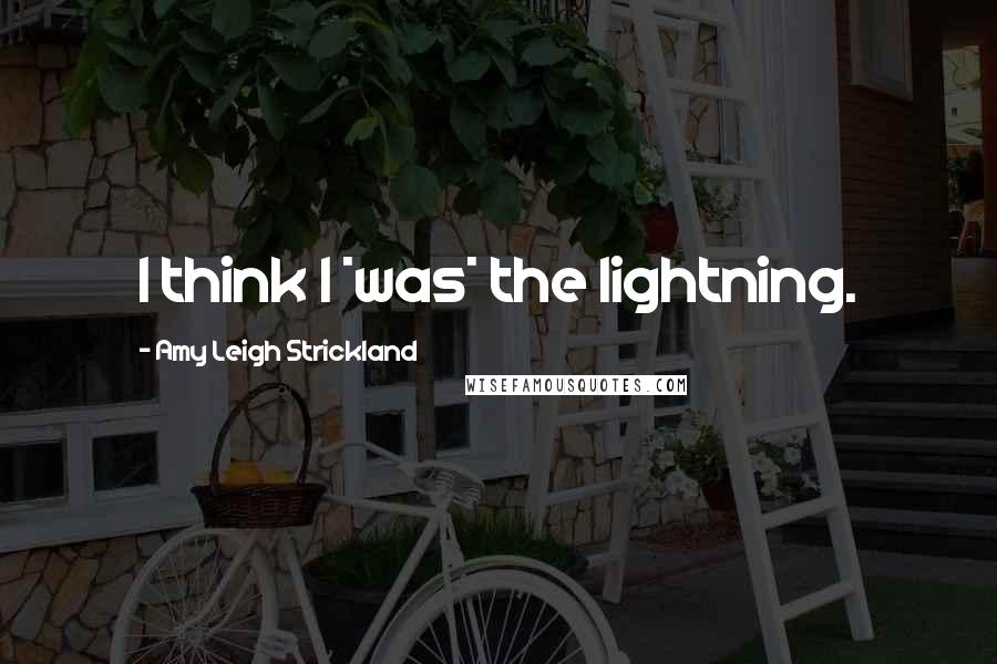 Amy Leigh Strickland Quotes: I think I *was* the lightning.
