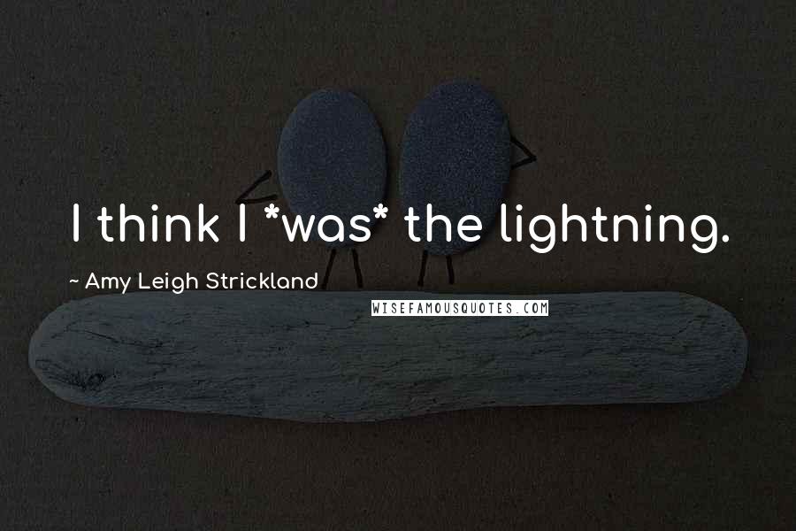 Amy Leigh Strickland Quotes: I think I *was* the lightning.