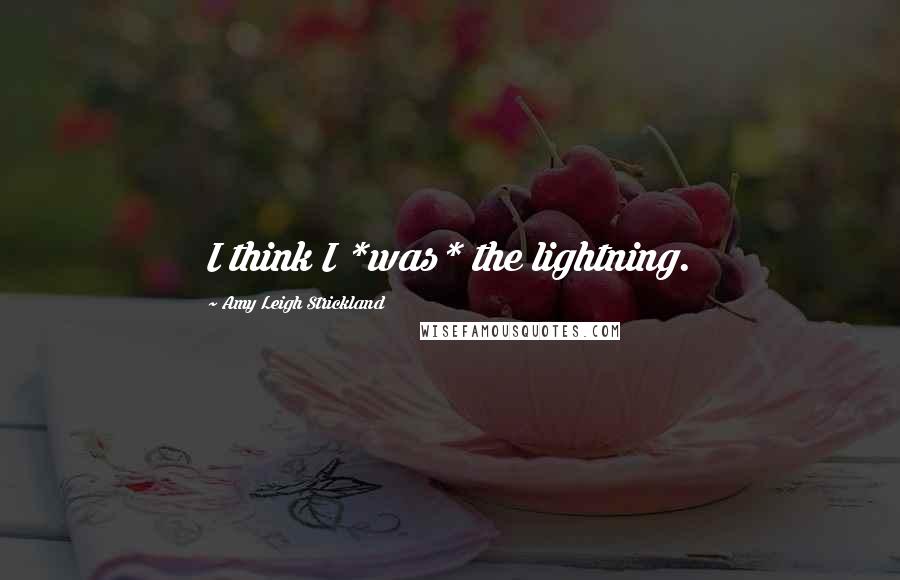 Amy Leigh Strickland Quotes: I think I *was* the lightning.