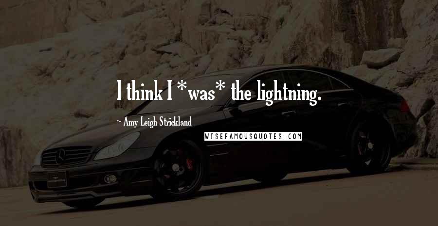Amy Leigh Strickland Quotes: I think I *was* the lightning.
