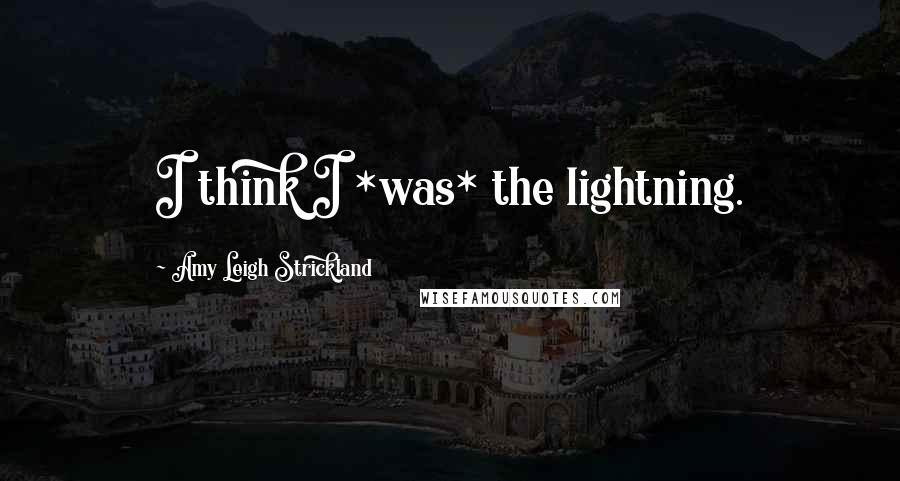 Amy Leigh Strickland Quotes: I think I *was* the lightning.