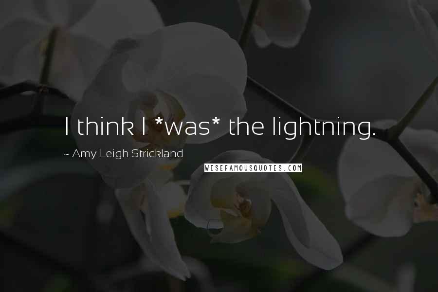 Amy Leigh Strickland Quotes: I think I *was* the lightning.