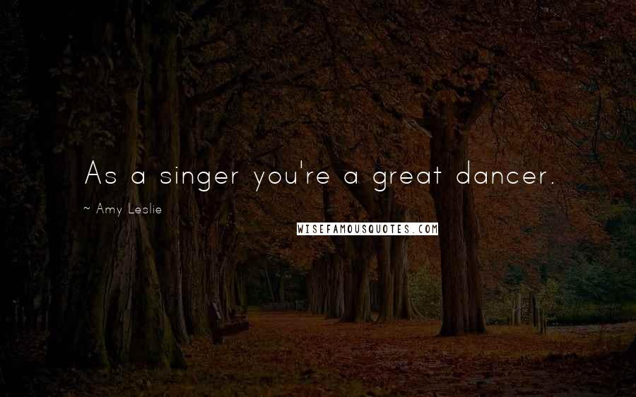 Amy Leslie Quotes: As a singer you're a great dancer.